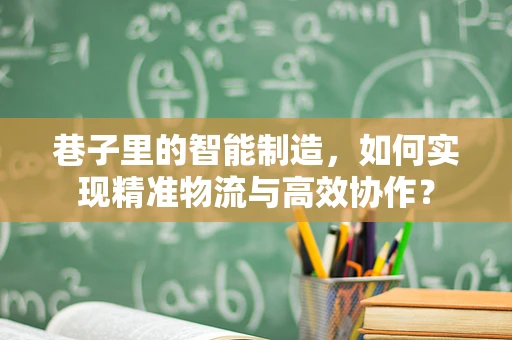 巷子里的智能制造，如何实现精准物流与高效协作？
