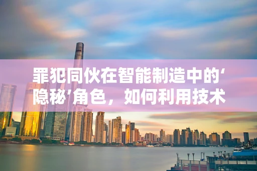 罪犯同伙在智能制造中的‘隐秘’角色，如何利用技术追踪与防范？