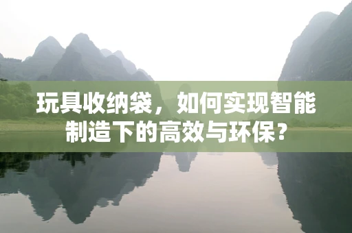 玩具收纳袋，如何实现智能制造下的高效与环保？