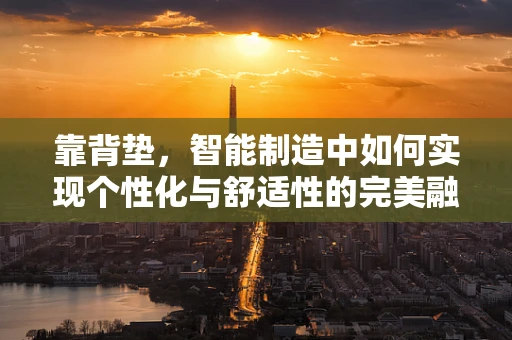 靠背垫，智能制造中如何实现个性化与舒适性的完美融合？