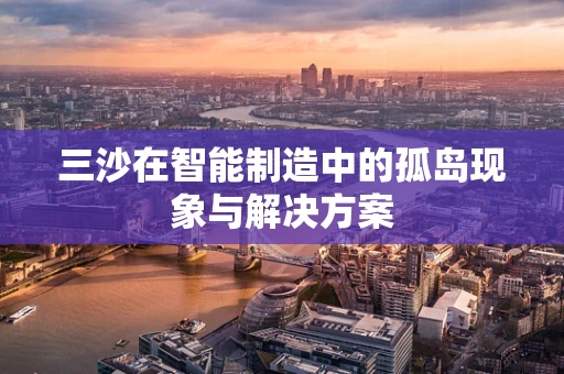 三沙在智能制造中的孤岛现象与解决方案