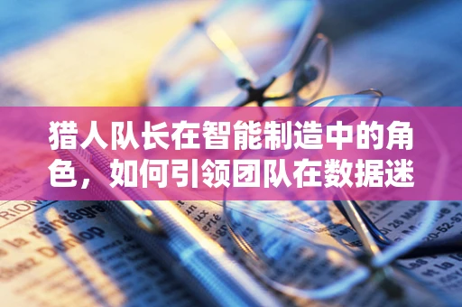 猎人队长在智能制造中的角色，如何引领团队在数据迷雾中精准狩猎？