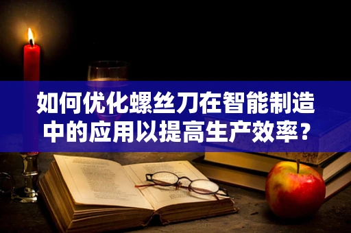 如何优化螺丝刀在智能制造中的应用以提高生产效率？