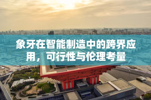 象牙在智能制造中的跨界应用，可行性与伦理考量
