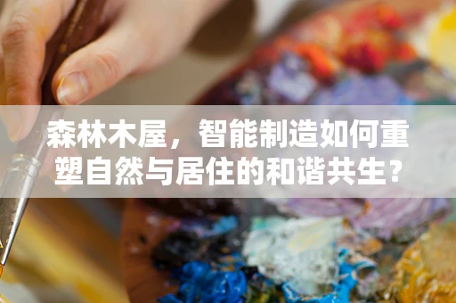森林木屋，智能制造如何重塑自然与居住的和谐共生？