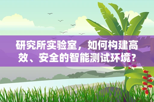研究所实验室，如何构建高效、安全的智能测试环境？
