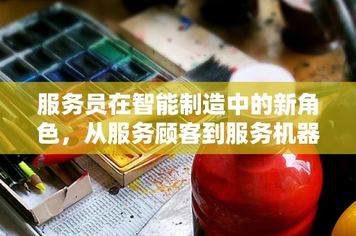 服务员在智能制造中的新角色，从服务顾客到服务机器的转变？