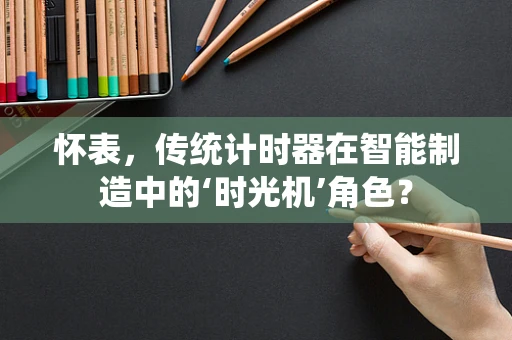 怀表，传统计时器在智能制造中的‘时光机’角色？