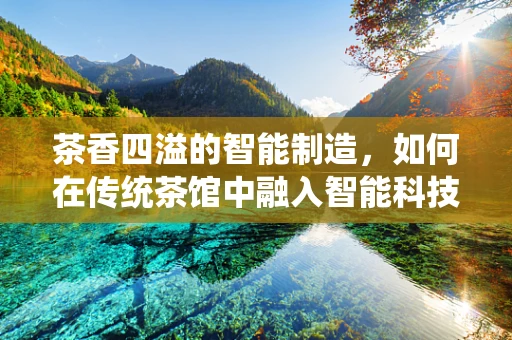 茶香四溢的智能制造，如何在传统茶馆中融入智能科技？