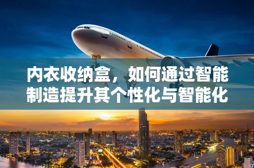 内衣收纳盒，如何通过智能制造提升其个性化与智能化？
