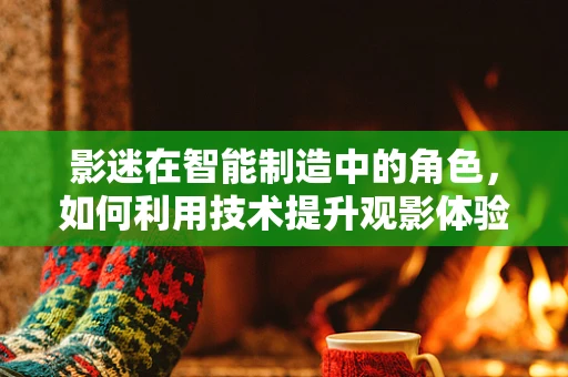 影迷在智能制造中的角色，如何利用技术提升观影体验？
