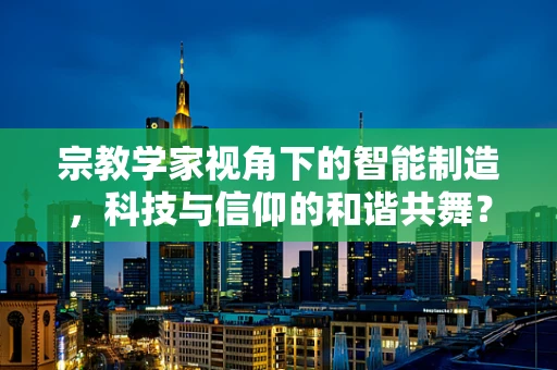 宗教学家视角下的智能制造，科技与信仰的和谐共舞？