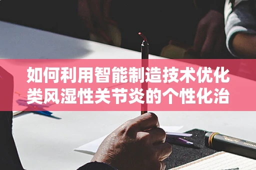 如何利用智能制造技术优化类风湿性关节炎的个性化治疗？