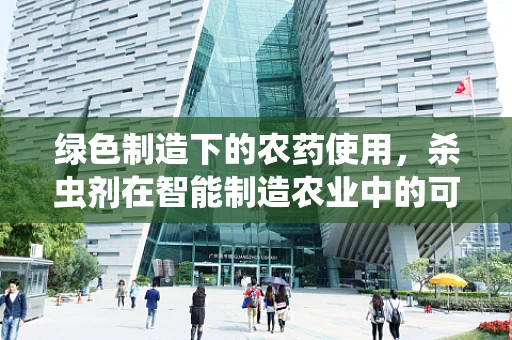 绿色制造下的农药使用，杀虫剂在智能制造农业中的可持续性挑战？