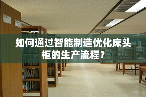 如何通过智能制造优化床头柜的生产流程？