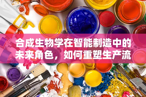 合成生物学在智能制造中的未来角色，如何重塑生产流程？