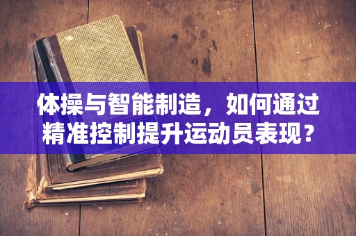 体操与智能制造，如何通过精准控制提升运动员表现？