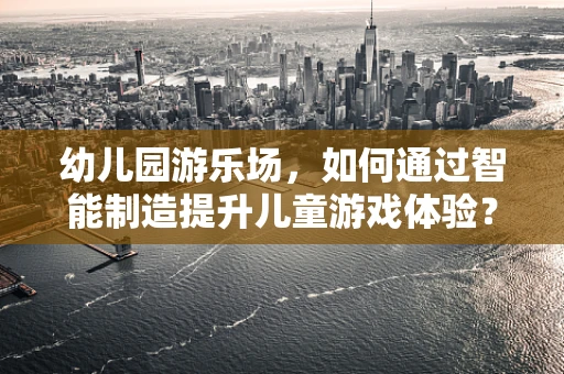 幼儿园游乐场，如何通过智能制造提升儿童游戏体验？