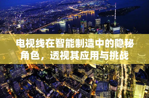 电视线在智能制造中的隐秘角色，透视其应用与挑战