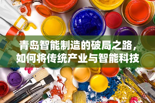 青岛智能制造的破局之路，如何将传统产业与智能科技深度融合？
