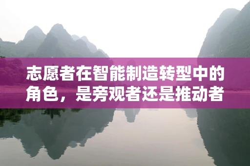 志愿者在智能制造转型中的角色，是旁观者还是推动者？