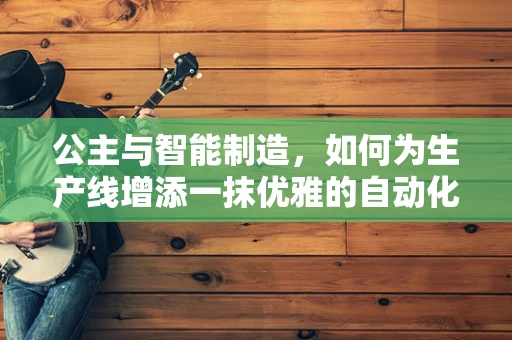 公主与智能制造，如何为生产线增添一抹优雅的自动化？