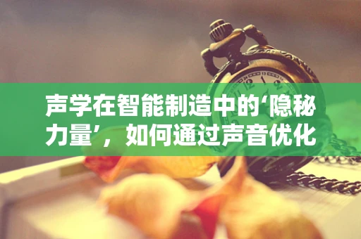 声学在智能制造中的‘隐秘力量’，如何通过声音优化生产流程？