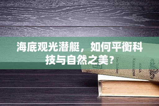 海底观光潜艇，如何平衡科技与自然之美？