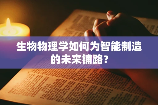 生物物理学如何为智能制造的未来铺路？