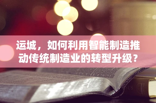 运城，如何利用智能制造推动传统制造业的转型升级？