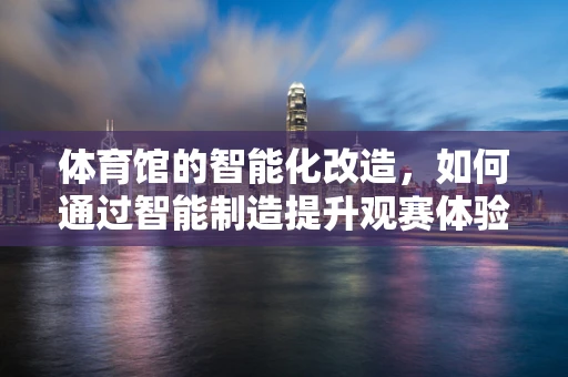 体育馆的智能化改造，如何通过智能制造提升观赛体验？