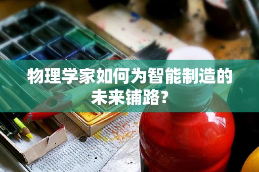 物理学家如何为智能制造的未来铺路？