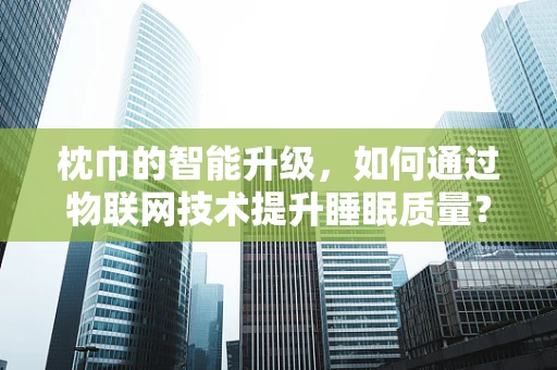 枕巾的智能升级，如何通过物联网技术提升睡眠质量？
