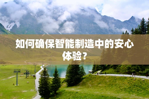 如何确保智能制造中的安心体验？