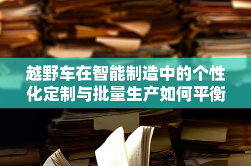 越野车在智能制造中的个性化定制与批量生产如何平衡？