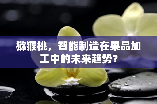 猕猴桃，智能制造在果品加工中的未来趋势？