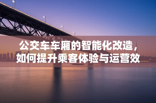公交车车厢的智能化改造，如何提升乘客体验与运营效率？