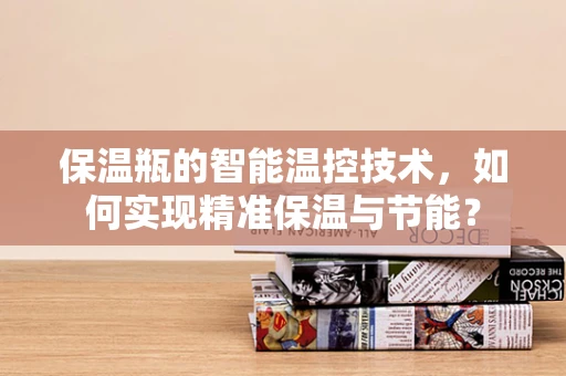 保温瓶的智能温控技术，如何实现精准保温与节能？