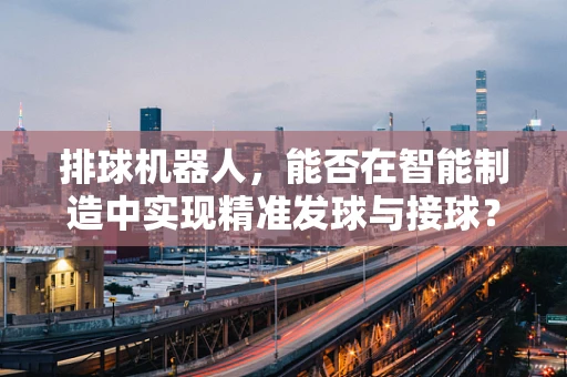 排球机器人，能否在智能制造中实现精准发球与接球？