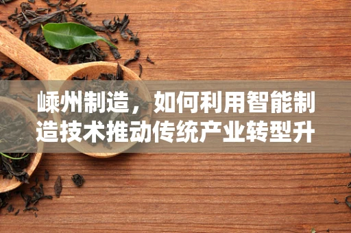 嵊州制造，如何利用智能制造技术推动传统产业转型升级？