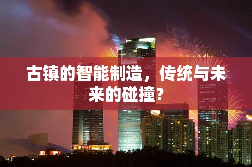 古镇的智能制造，传统与未来的碰撞？