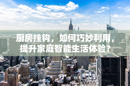 厨房挂钩，如何巧妙利用，提升家庭智能生活体验？