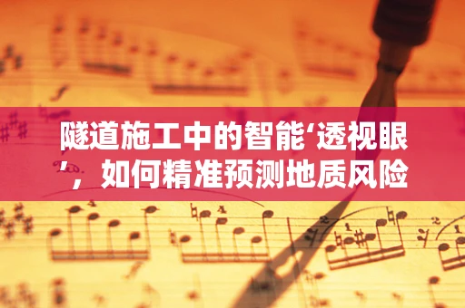 隧道施工中的智能‘透视眼’，如何精准预测地质风险？