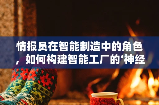 情报员在智能制造中的角色，如何构建智能工厂的‘神经中枢’？