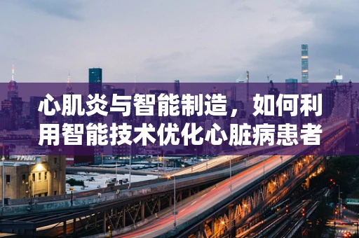 心肌炎与智能制造，如何利用智能技术优化心脏病患者护理流程？