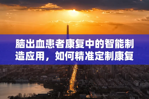脑出血患者康复中的智能制造应用，如何精准定制康复方案？