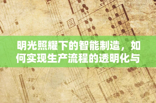 明光照耀下的智能制造，如何实现生产流程的透明化与高效管理？