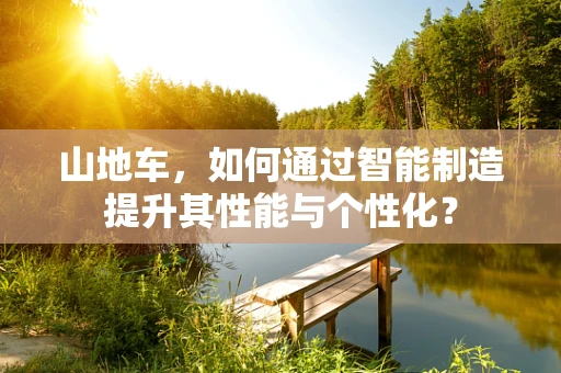 山地车，如何通过智能制造提升其性能与个性化？