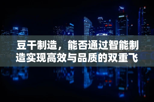 豆干制造，能否通过智能制造实现高效与品质的双重飞跃？