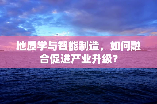 地质学与智能制造，如何融合促进产业升级？